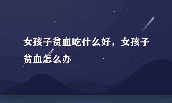 女孩子贫血吃什么好，女孩子贫血怎么办