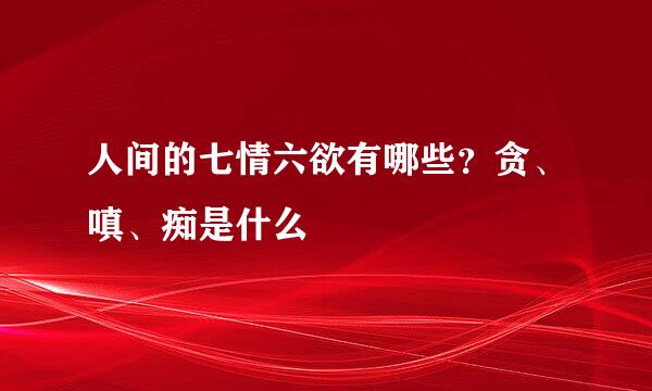 人间的七情六欲有哪些？贪、嗔、痴是什么