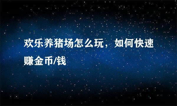欢乐养猪场怎么玩，如何快速赚金币/钱