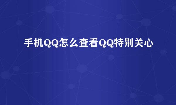 手机QQ怎么查看QQ特别关心