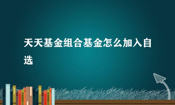 天天基金组合基金怎么加入自选
