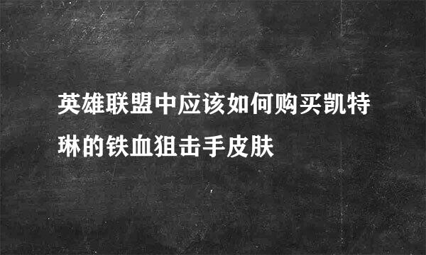 英雄联盟中应该如何购买凯特琳的铁血狙击手皮肤