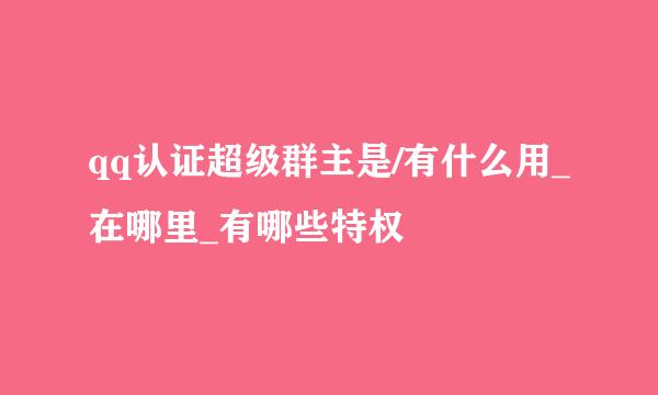 qq认证超级群主是/有什么用_在哪里_有哪些特权