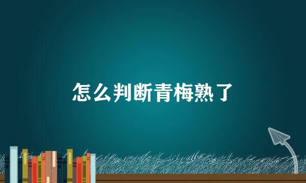 怎么判断青梅熟了
