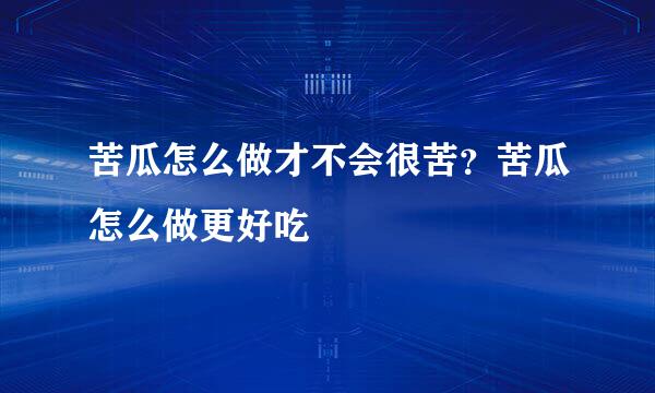 苦瓜怎么做才不会很苦？苦瓜怎么做更好吃