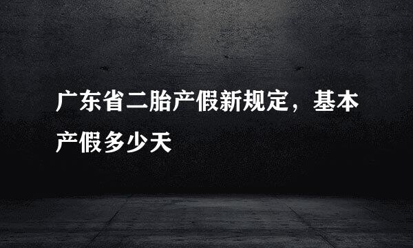 广东省二胎产假新规定，基本产假多少天
