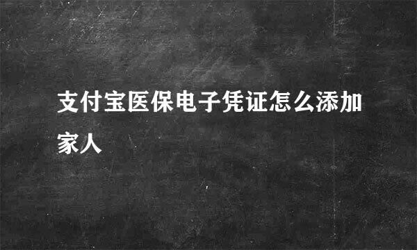 支付宝医保电子凭证怎么添加家人