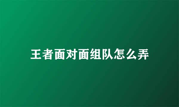 王者面对面组队怎么弄