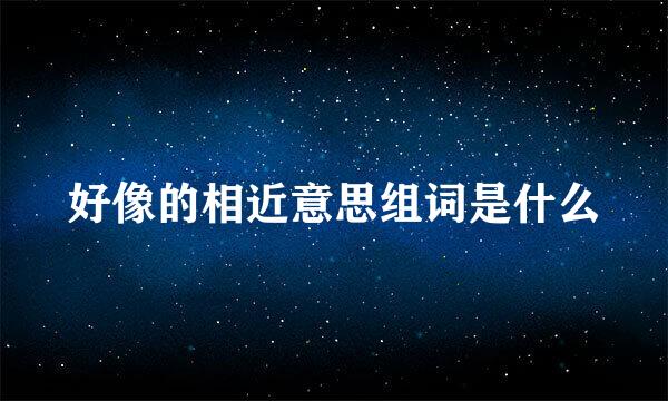 好像的相近意思组词是什么