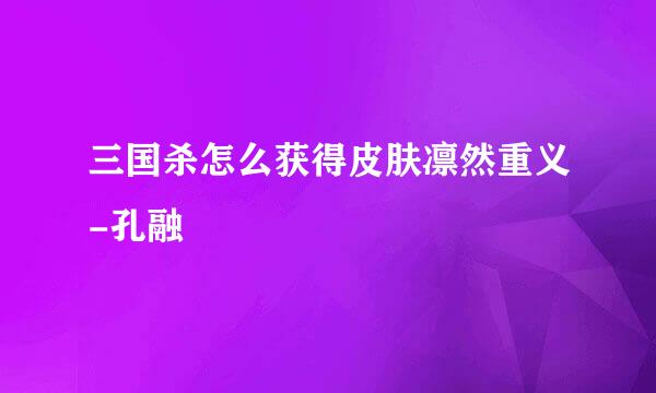 三国杀怎么获得皮肤凛然重义-孔融