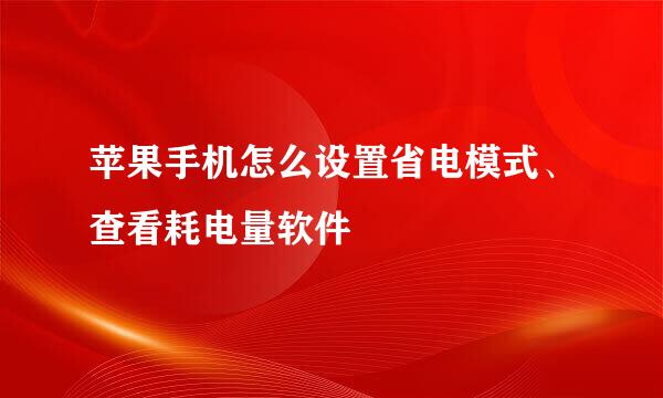 苹果手机怎么设置省电模式、查看耗电量软件