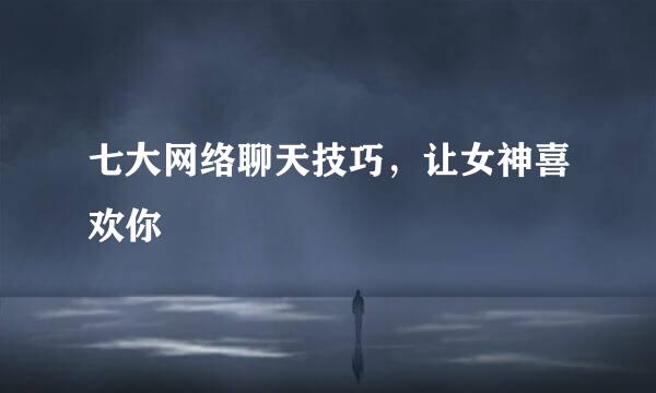 七大网络聊天技巧，让女神喜欢你