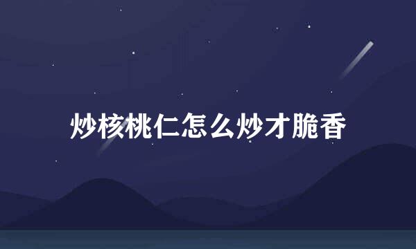 炒核桃仁怎么炒才脆香