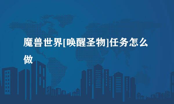 魔兽世界[唤醒圣物]任务怎么做