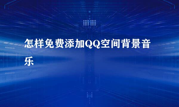 怎样免费添加QQ空间背景音乐