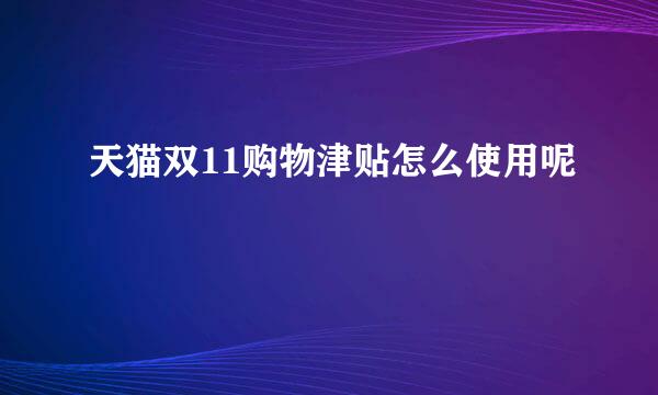 天猫双11购物津贴怎么使用呢
