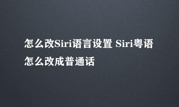 怎么改Siri语言设置 Siri粤语怎么改成普通话