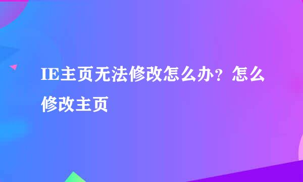 IE主页无法修改怎么办？怎么修改主页