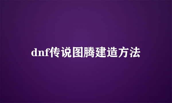 dnf传说图腾建造方法