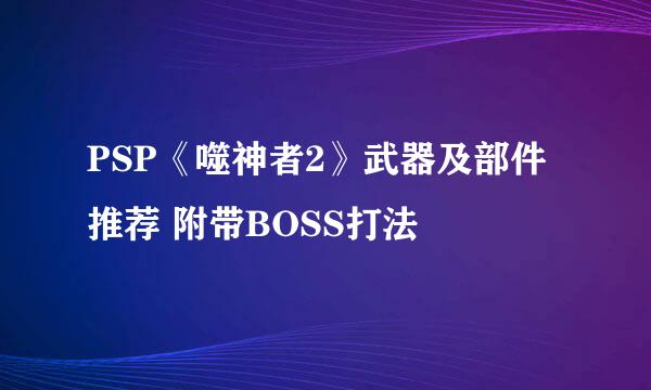 PSP《噬神者2》武器及部件推荐 附带BOSS打法