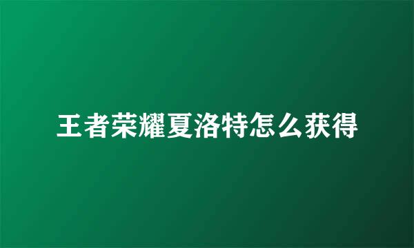 王者荣耀夏洛特怎么获得