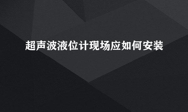 超声波液位计现场应如何安装