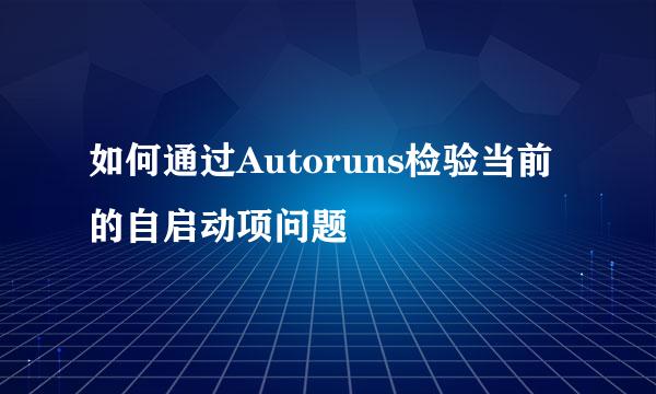 如何通过Autoruns检验当前的自启动项问题