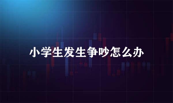 小学生发生争吵怎么办