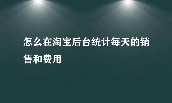 怎么在淘宝后台统计每天的销售和费用