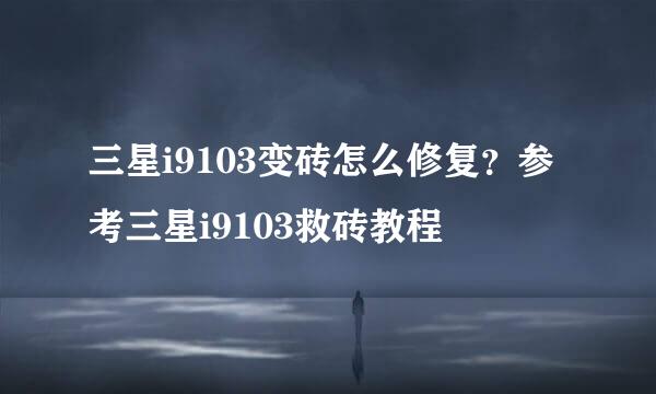 三星i9103变砖怎么修复？参考三星i9103救砖教程