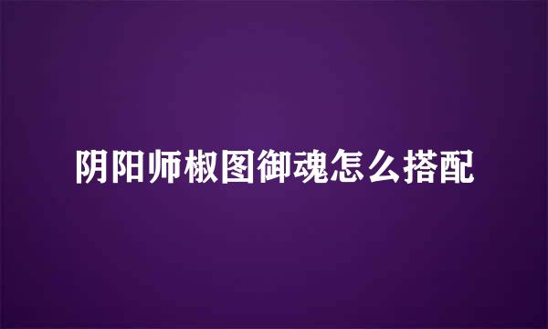 阴阳师椒图御魂怎么搭配