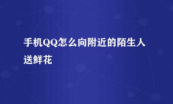 手机QQ怎么向附近的陌生人送鲜花