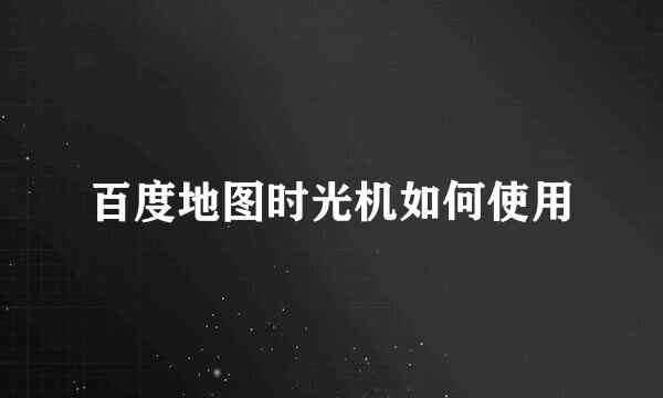 百度地图时光机如何使用