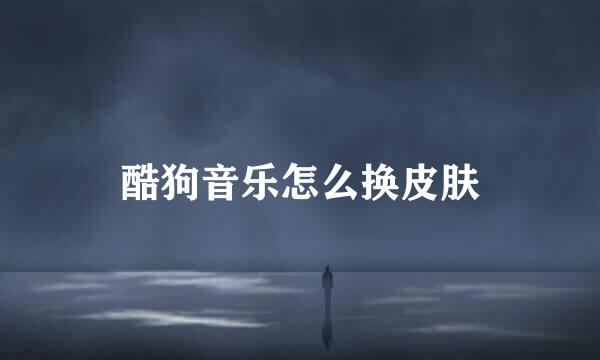 酷狗音乐怎么换皮肤