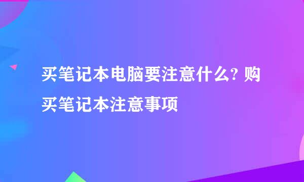 买笔记本电脑要注意什么? 购买笔记本注意事项