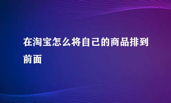 在淘宝怎么将自己的商品排到前面