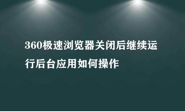 360极速浏览器关闭后继续运行后台应用如何操作