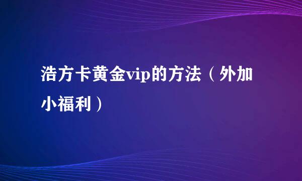 浩方卡黄金vip的方法（外加小福利）
