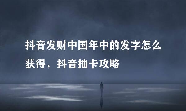 抖音发财中国年中的发字怎么获得，抖音抽卡攻略