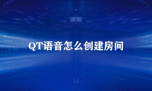 QT语音怎么创建房间