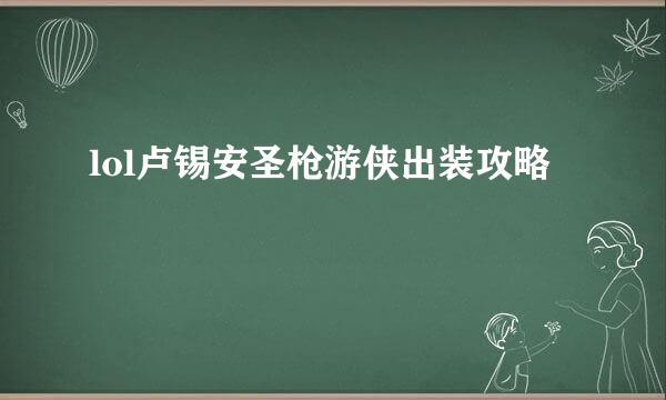 lol卢锡安圣枪游侠出装攻略