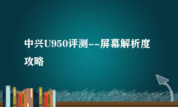 中兴U950评测--屏幕解析度攻略