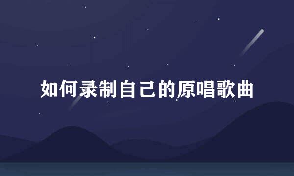 如何录制自己的原唱歌曲