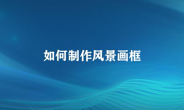 如何制作风景画框
