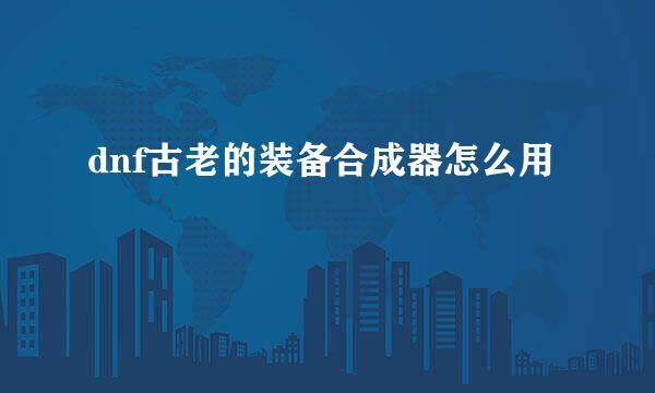 dnf古老的装备合成器怎么用