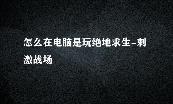 怎么在电脑是玩绝地求生-刺激战场