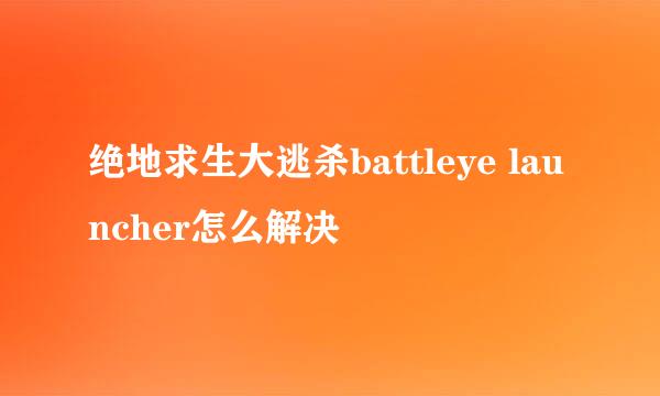 绝地求生大逃杀battleye launcher怎么解决