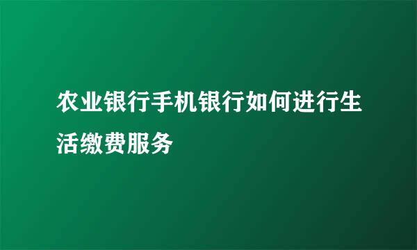 农业银行手机银行如何进行生活缴费服务