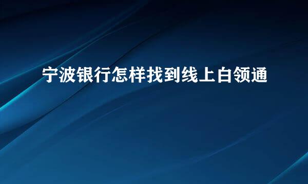 宁波银行怎样找到线上白领通