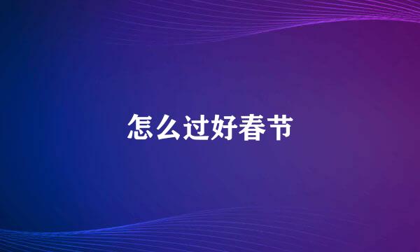怎么过好春节